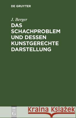 Das Schachproblem Und Dessen Kunstgerechte Darstellung: Ein Leitfaden Für Problemfreunde Berger, J. 9783112332535