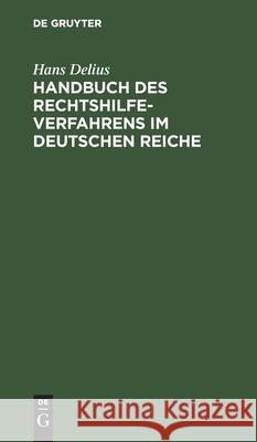 Handbuch Des Rechtshilfeverfahrens Im Deutschen Reiche: Sowie Im Und Gegenüber Dem Auslande in Bürgerlichen Rechtsstreitigkeiten, in Konkurssachen in Angelegenheiten Der Freiwilligen Gerichtsbarkeit U Hans Delius 9783112333198