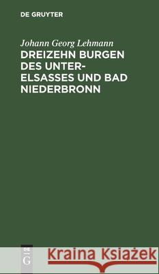 Dreizehn Burgen Des Unter-Elsasses Und Bad Niederbronn: Nach Historischen Urkunden Johann Georg Lehmann 9783112334393 De Gruyter