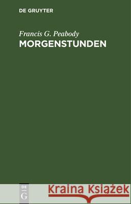 Morgenstunden: Neue Folge Der Morgenandachten. Religiöse Betrachtungen Francis G E Peabody Müllenhoff, E Müllenhoff 9783112334935