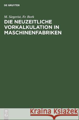 Die Neuzeitliche Vorkalkulation in Maschinenfabriken: Handbuch Zur Berechnung Der Bearbeitungszeiten an Werkzeugmaschinen, Für Den Gebrauch in Der Praxis Und an Technischen Lehranstalten Fr M Siegerist Bork, Fr Bork 9783112338377