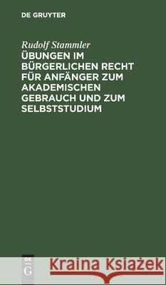 Übungen im bürgerlichen Recht für Anfänger zum akademischen Gebrauch und zum Selbststudium Rudolf Stammler 9783112338957 De Gruyter