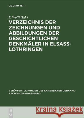 Verzeichnis der Zeichnungen und Abbildungen der geschichtlichen Denkmäler in Elsass-Lothringen F Wolff 9783112339459 De Gruyter