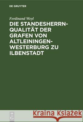Die Standesherrnqualität der Grafen von Altleiningen-Westerburg zu Ilbenstadt Ferdinand Weyl 9783112339510 De Gruyter