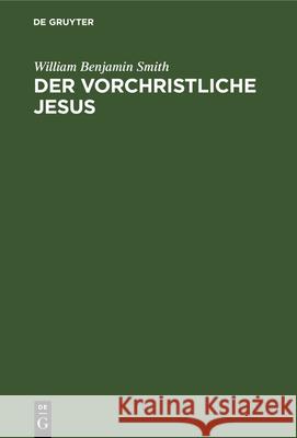 Der Vorchristliche Jesus: Nebst Weiteren Vorstudien Zur Entstehungsgeschichte Des Urchristentums William Benjamin Smith 9783112340257