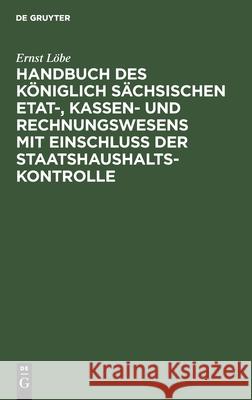 Handbuch Des Königlich Sächsischen Etat-, Kassen- Und Rechnungswesens Mit Einschluss Der Staatshaushaltskontrolle Ernst Löbe 9783112340691