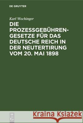 Die Prozeßgebühren-Gesetze für das Deutsche Reich in der Neutertirung vom 20. Mai 1898 Karl Wochinger 9783112341070 De Gruyter