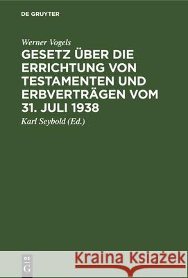 Gesetz Über Die Errichtung Von Testamenten Und Erbverträgen Vom 31. Juli 1938 Werner Karl Vogels Seybold, Karl Seybold 9783112341117 De Gruyter