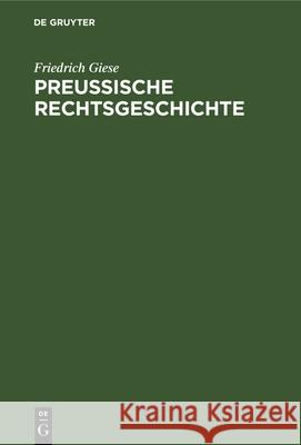Preußische Rechtsgeschichte: Übersicht Über Die Rechtsentwicklung Der Preußischen Monarchie Und Ihrer Landesteile. Ein Lehrbuch Für Studierende Friedrich Giese 9783112342497
