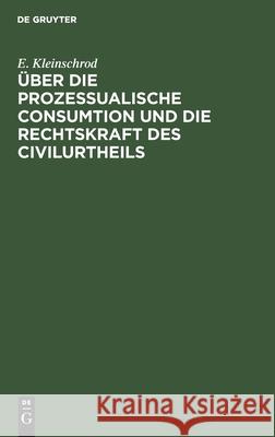 Über die prozessualische Consumtion und die Rechtskraft des Civilurtheils E Kleinschrod 9783112343579 De Gruyter