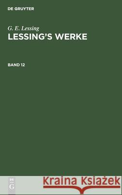 G. E. Lessing: Lessing's Werke. Band 12 G E Lessing, Franz Muncker, No Contributor 9783112344897 De Gruyter