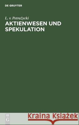 Aktienwesen Und Spekulation: Eine Ökonomische Und Rechtspsychologische Untersuchung L V Petrazycki 9783112348451 De Gruyter