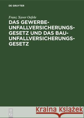 Das Gewerbe-Unfallversicherungsgesetz und das Bau-Unfallversicherungsgesetz Franz Xaver Oefele 9783112348536