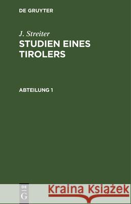 J. Streiter: Studien Eines Tirolers. Abteilung 1 J Streiter, No Contributor 9783112349878 De Gruyter