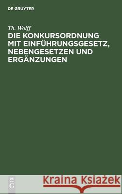 Die Konkursordnung Mit Einführungsgesetz, Nebengesetzen Und Ergänzungen: In Der Fassung Des Gesetzes Vom I7. Mai 1898 Th Wolff 9783112350133