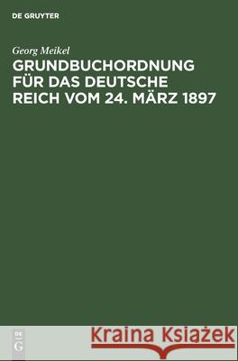 Grundbuchordnung Für Das Deutsche Reich Vom 24. März 1897: Unter Besonderer Berücksichtigung Des Bayerischen Ausführungsgesetzes Und Der Einschlägigen Vollzugsvorschriften Georg Meikel 9783112351017 De Gruyter