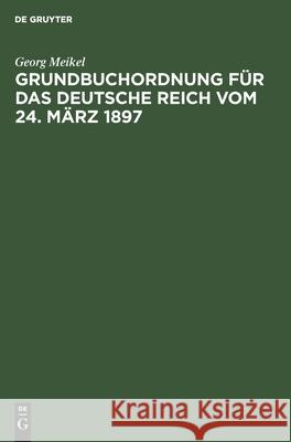 Grundbuchordnung Für Das Deutsche Reich Vom 24. März 1897: Unter Besonderer Berücksichtigung Des Bayerischen Ausführungsgesetzes Und Der Einschlägigen Vollzugsvorschriften Georg Meikel 9783112351239