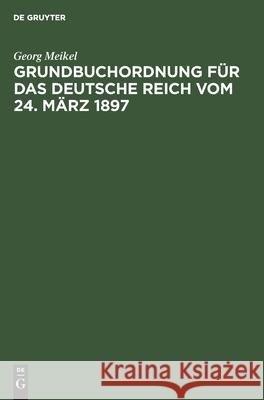 Grundbuchordnung Für Das Deutsche Reich Vom 24. März 1897: Unter Besonderer Berücksichtigung Des Bayerischen Ausführungsgesetzes Und Der Einschlägigen Vollzugsvorschriften Georg Meikel 9783112351239 De Gruyter