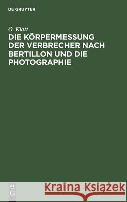 Die Körpermessung der Verbrecher nach Bertillon und die Photographie O Klatt 9783112351512 De Gruyter