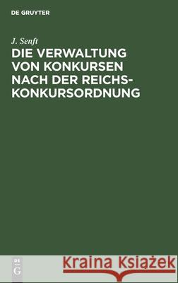 Die Verwaltung Von Konkursen Nach Der Reichs-Konkursordnung: Auf Der Grundlage Der Einschlägigen Gesetze Und Reichsgerichts-Entscheidungen Für Die Praxis Bearbeitet J Senft 9783112351697