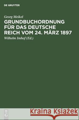 Grundbuchordnung Für Das Deutsche Reich Vom 24. März 1897: Unter Besonderer Berücksichtigung Der Bayer. Ausführungsbestimmungen Georg Meikel, Wilhelm Imhof 9783112352250 De Gruyter