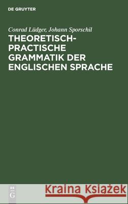 Theoretisch-Practische Grammatik Der Englischen Sprache: Für Lehrer Und Lernende Conrad Johann Lüdger Sporschil, Johann Sporschil 9783112354797 De Gruyter