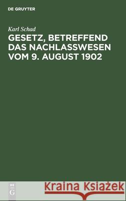 Gesetz, Betreffend Das Nachlaßwesen Vom 9. August 1902: Nebst Den §§ 86-99 Des Reichsgesetzes Über Die Angelegenheiten Der Freiwilligen Gerichtsbarkeit Vom 17. Mai 1898 Karl Schad 9783112355435