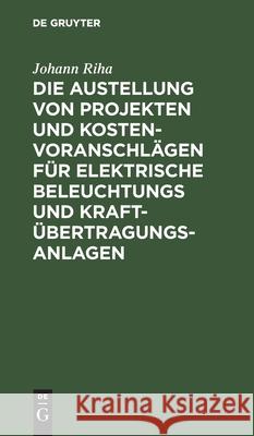 Die Austellung von Projekten und Kostenvoranschlägen für elektrische Beleuchtungs und Kraftübertragungs-Anlagen Johann Riha 9783112358955 De Gruyter