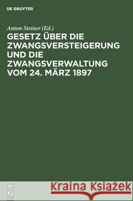 Gesetz über die Zwangsversteigerung und die Zwangsverwaltung vom 24. März 1897 Anton Steiner, No Contributor 9783112359099