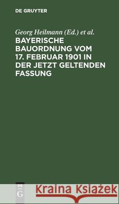 Bayerische Bauordnung Vom 17. Februar 1901 in Der Jetzt Geltenden Fassung: Mit Erläuterungen Und Den Wichtigsten Einschlägigen Vorschriften Georg Heilmann, Karl Weinisch, No Contributor 9783112359174 De Gruyter