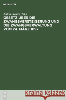 Gesetz über die Zwangsversteigerung und die Zwangsverwaltung vom 24. März 1897 Anton Steiner, No Contributor 9783112360576 De Gruyter