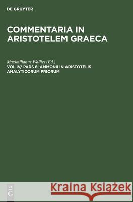 Ammonii in Aristotelis Analyticorum Priorum: Librum I. Commentarium Maximilianus Wallies, No Contributor 9783112360996