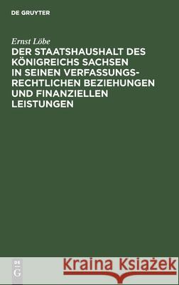 Der Staatshaushalt Des Königreichs Sachsen in Seinen Verfassungsrechtlichen Beziehungen Und Finanziellen Leistungen Ernst Löbe 9783112362051