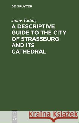 A Descriptive Guide to the City of Strassburg and Its Cathedral Euting, Julius 9783112364116 de Gruyter