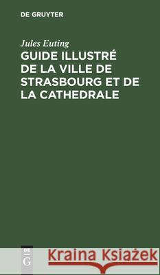 Guide Illustré de la Ville de Strasbourg Et de la Cathedrale Jules Euting 9783112364178 De Gruyter