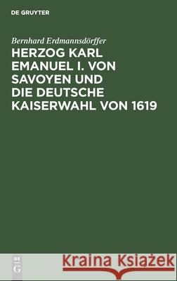 Herzog Karl Emanuel I. von Savoyen und die deutsche Kaiserwahl von 1619 Bernhard Erdmannsdörffer 9783112364451 De Gruyter