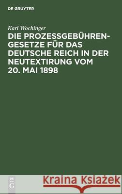 Die Prozeßgebühren-Gesetze für das Deutsche Reich in der Neutextirung vom 20. Mai 1898 Karl Wochinger 9783112365090 De Gruyter