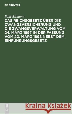 Das Reichsgesetz über die Zwangsversicherung und die Zwangsverwaltung vom 24. März 1897 in der Fassung vom 20. März 1898 nebst dem Einführungsgesetz Paul Altmann 9783112365113 De Gruyter
