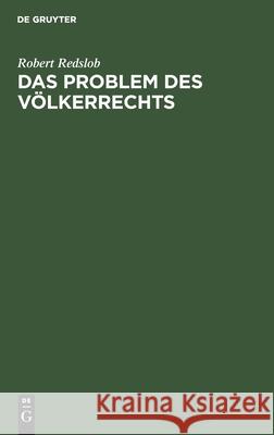 Das Problem Des Völkerrechts: Eine Studie Über Den Fortschritt Der Nationen Zu Einem Universellen Staatensystem, Das Die Geltung Des Völkerrechts Verbürgt Robert Redslob 9783112365519 De Gruyter
