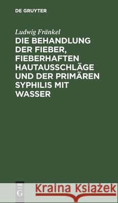 Die Behandlung der Fieber, fieberhaften Hautausschläge und der primären Syphilis mit Wasser Ludwig Fränkel 9783112366318