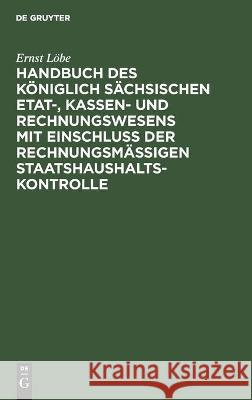 Handbuch Des Königlich Sächsischen Etat-, Kassen- Und Rechnungswesens Mit Einschluß Der Rechnungsmäßigen Staatshaushaltskontrolle Ernst Löbe 9783112366653