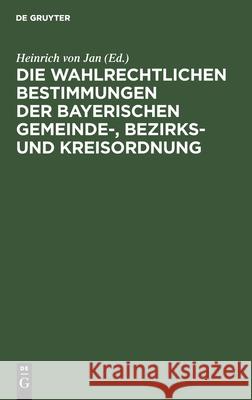 Die wahlrechtlichen Bestimmungen der Bayerischen Gemeinde-, Bezirks- und Kreisordnung Heinrich Von Jan, No Contributor 9783112367056 De Gruyter