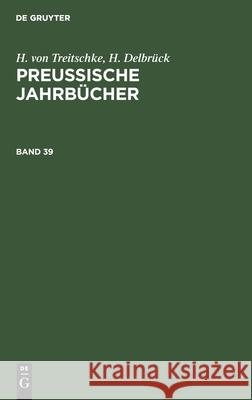 H. Von Treitschke; H. Delbrück: Preußische Jahrbücher. Band 39 Treitschke, H. Von 9783112367391 de Gruyter