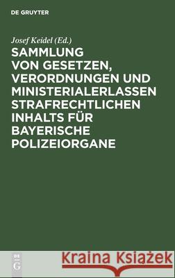 Sammlung Von Gesetzen, Verordnungen Und Ministerialerlassen Strafrechtlichen Inhalts Für Bayerische Polizeiorgane: Mit Systematisches Inhalt-Uebersich Keidel, Josef 9783112369715