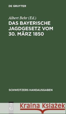 Das Bayerische Jagdgesetz Vom 30. März 1850: Mit Den Gesetzen Über Den Ersatz Des Wildschadens Und Sämtlichen Einschlägigen Reichs- Und Landesrechtlic Behr, Albert 9783112370537