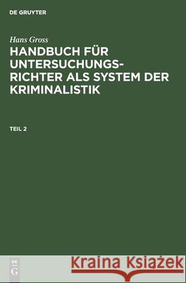Hans Gross: Handbuch Für Untersuchungsrichter ALS System Der Kriminalistik. Teil 2 Hans Gross 9783112372197 De Gruyter