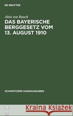 Das Bayerische Berggesetz Vom 13. August 1910: Nebst Einem Die Ausführungsbestimmungen Und Die Oberbergpolizeilichen Vorschriften Enthaltenden Anhang Rauck, Alois Von 9783112372432 de Gruyter
