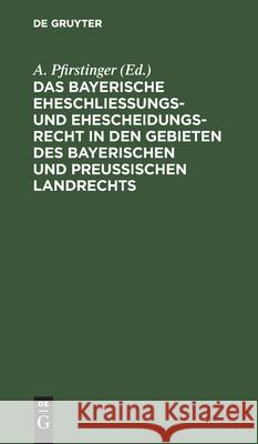 Das Bayerische Eheschließungs- und Ehescheidungsrecht in den Gebieten des bayerischen und preußischen Landrechts A Pfirstinger, No Contributor 9783112372852 De Gruyter