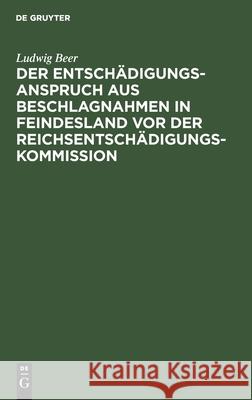 Der Entschädigungsanspruch aus Beschlagnahmen in Feindesland vor der Reichsentschädigungs-Kommission Ludwig Beer 9783112372890