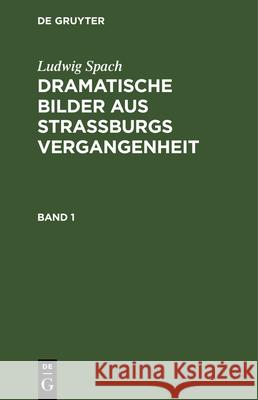 Ludwig Spach: Dramatische Bilder Aus Straßburgs Vergangenheit. Band 1 Spach, Ludwig 9783112373231 de Gruyter